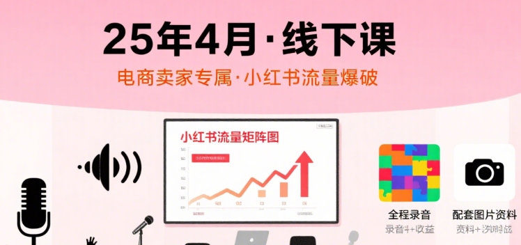小红书25年4月线下课程，电商卖家小红书流量课，录音+图片-极速网创