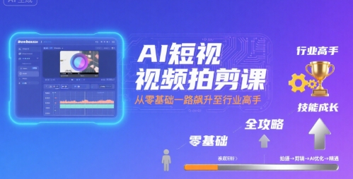 AI短视频拍剪课，全攻略到精通，带你从零基础一路飙升至行业高手-极速网创