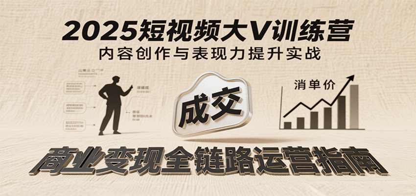 2025短视频大V训练营：内容创作/表现力提升/商业变现，从账号定位到高客单成交-极速网创