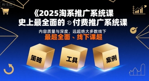 2025淘系推广系统课，史上最全面的付费推广系统课，内容质量与深度，远超绝大多数线下课-极速网创