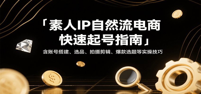 素人IP自然流电商快速起号指南，含账号搭建、选品、拍摄剪辑、爆款选题等实操技巧-极速网创