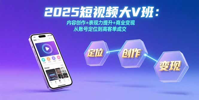 （15598期）2025短视频大V班：内容创作+表现力提升+商业变现  从账号定位到高客单成交-极速网创