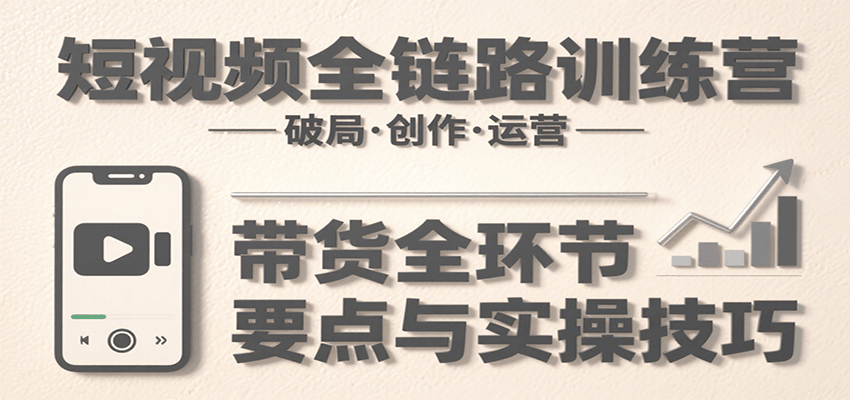 短视频全链路训练营：含破局、创作、运营、带货等多方面，详解各环节要点与实操技巧-极速网创