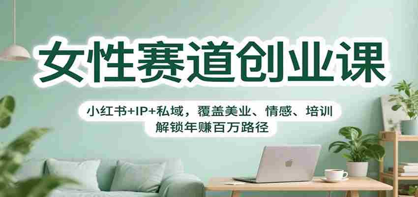 女性赛道创业课：小红书+IP+私域，覆盖美业、情感、培训，解锁年赚百万路径-极速网创