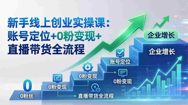 （17831期）新手线上创业实操课：账号定位+0粉变现+直播带货全流程，企业用户增长一步到位-极速网创