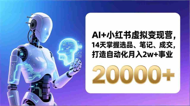（17250期）AI+小红书虚拟变现营，14天掌握选品、笔记、成交，打造自动化月入2w+事业（更新）-极速网创
