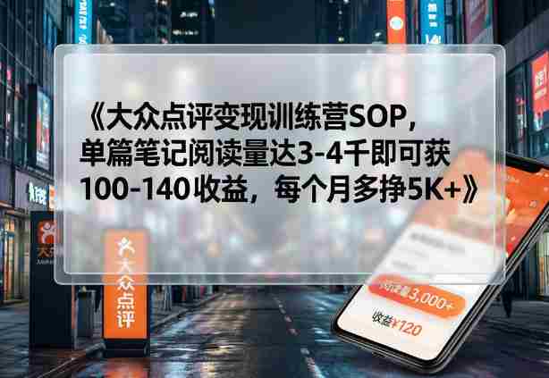 大众点评变现训练营SOP，单篇笔记阅读量达3-4千即可获100-140收益，每个月多挣5K+-极速网创
