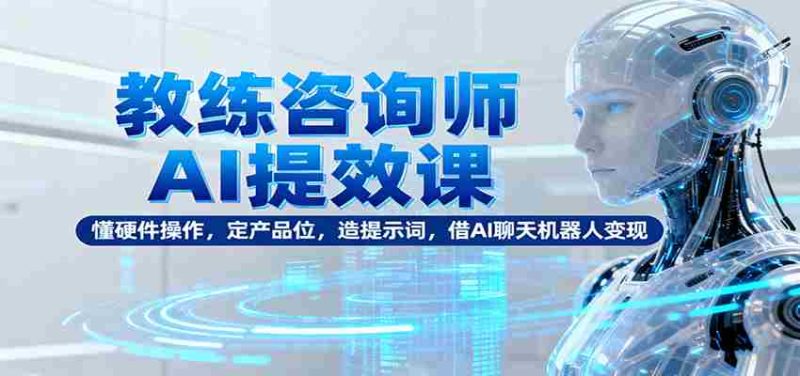 教练咨询师AI提效课：懂硬件操作，定产品位，造提示词，借AI聊天机器人变现-极速网创