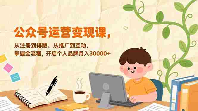 （17067期）公众号运营变现课，从注册到排版、从推广到互动，掌握全流程，开启个人品牌月入30000+-极速网创