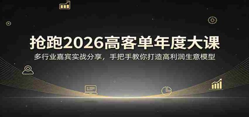抢跑2026高客单年度大课：多行业嘉宾实战分享，手把手教你打造高利润生意模型-极速网创