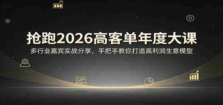 抢跑2026高客单年度大课：多行业嘉宾实战分享，手把手教你打造高利润生意模型-极速网创