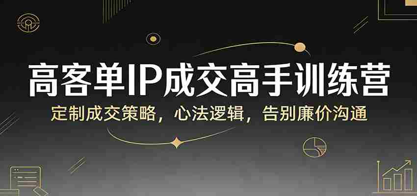 高客单IP成交高手训练营：定制成交策略，心法逻辑，告别廉价沟通-极速网创