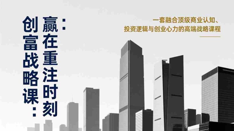（17337期）《创富战略课：赢在重注时刻》一套融合顶级商业认知、投资逻辑与创业心力的高端战略课程-极速网创