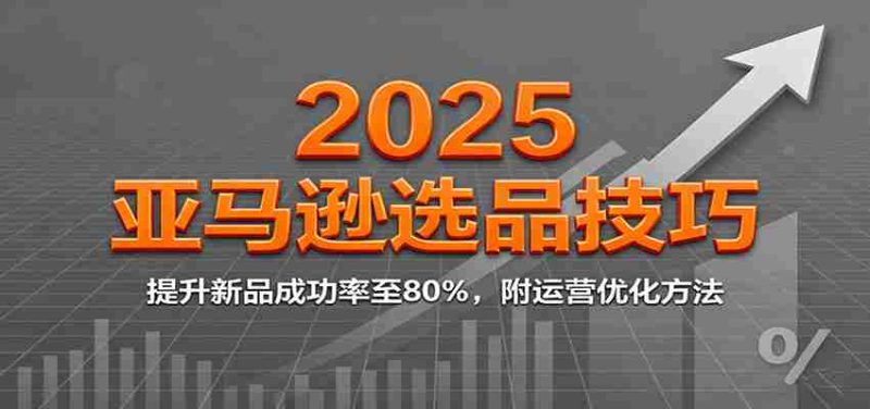 2025亚马逊选品技巧，提升新品成功率至80%，附运营优化方法-极速网创