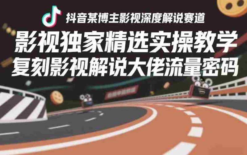 抖音某博主影视深度解说赛道，影视独家精选实操教学，复刻影视解说大佬流量密码-极速网创