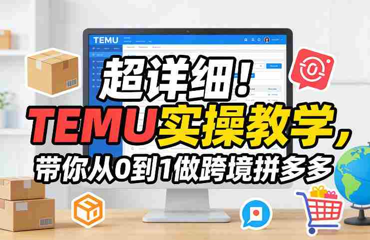 超详细！TEMU实操教学，带你从0到1做跨境拼多多-极速网创