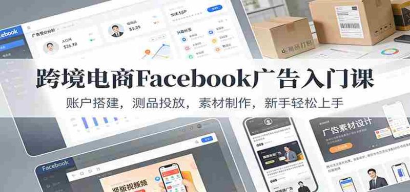 跨境电商Facebook广告入门课:账户搭建,测品投放,素材制作,新手轻松上手-极速网创