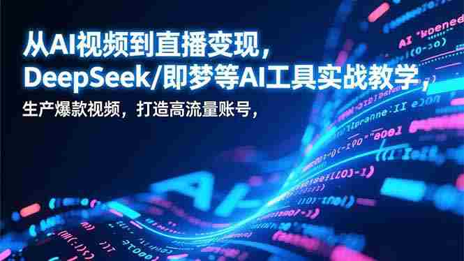 （17001期）从AI视频到直播变现，DeepSeek/即梦等AI工具实战教学，生产爆款视频，打造高流量账号-极速网创