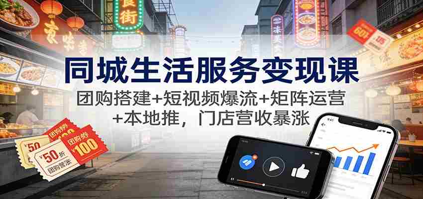 同城生活服务变现课：团购搭建+短视频爆流+矩阵运营+本地推，门店营收暴涨-极速网创