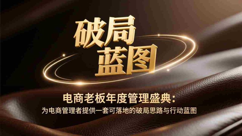 （17374期）电商老板年度管理盛典：为电商管理者提供一套可落地的破局思路与行动蓝图-极速网创