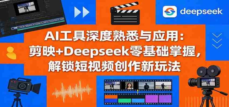 AI工具深度熟悉与应用：剪映+Deepseek零基础掌握，解锁短视频创作新玩法-极速网创