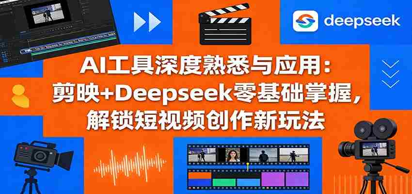 AI工具深度熟悉与应用：剪映+Deepseek零基础掌握，解锁短视频创作新玩法-极速网创