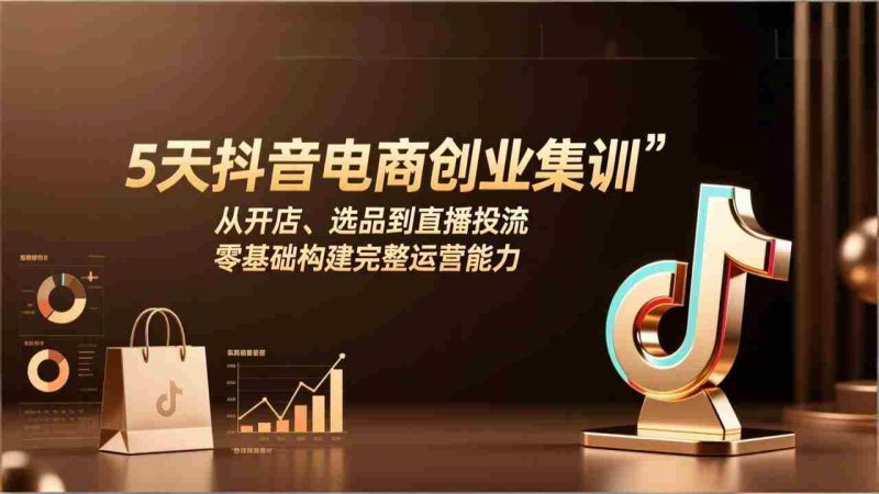 （17544期）5天抖音电商创业集训：从开店、选品到直播投流，零基础构建完整运营能力-极速网创