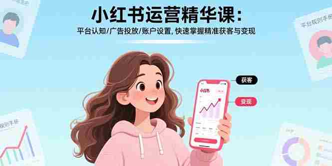 （17468期）小红书运营精华课-更新：平台认知/广告投放/账户设置,快速掌握精准获客与变现-极速网创