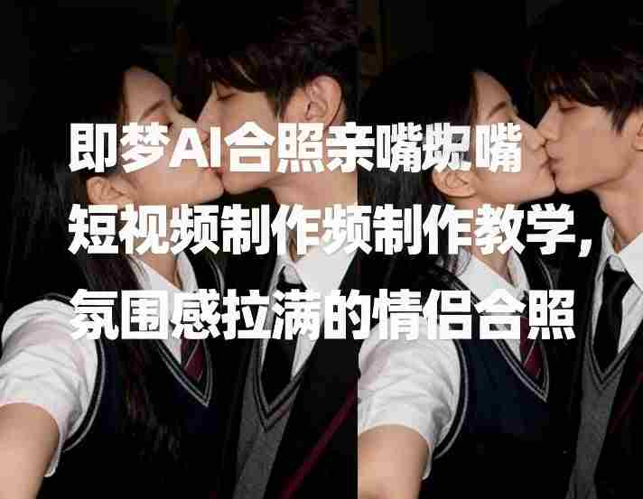 即梦AI合照亲嘴短视频制作教学，氛围感拉满的情侣合照-极速网创