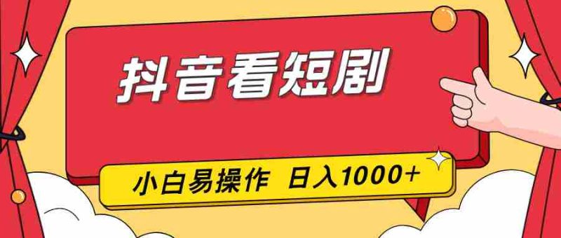 （17264期）抖音看短剧，一部手机，零投入，小白轻松上手，简单易操作，一天1000+-极速网创