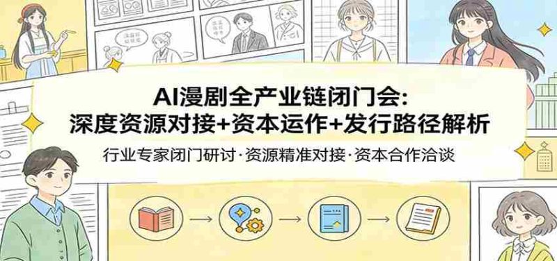 AI漫剧全产业链闭门会：深度资源对接+资本运作+发行路径解析-极速网创