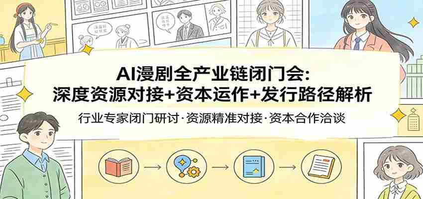 AI漫剧全产业链闭门会：深度资源对接+资本运作+发行路径解析-极速网创