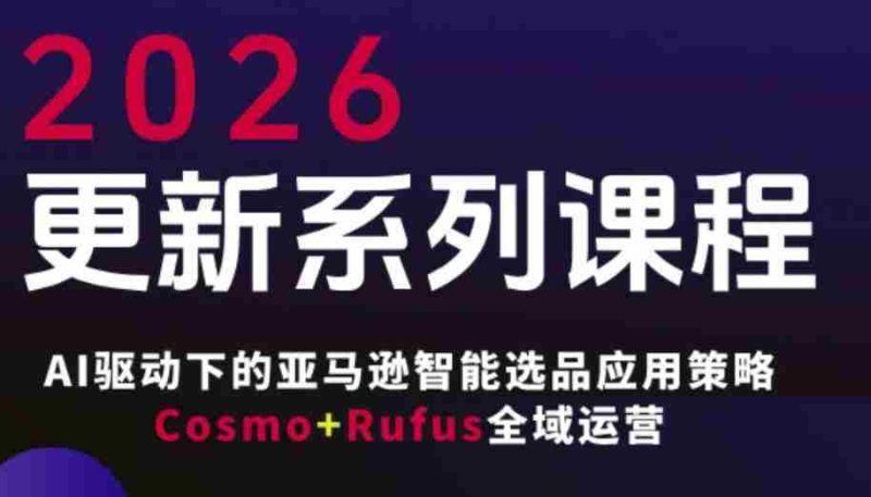 跨境亚马逊FBA系统课程,AI驱动下的亚马逊智能选品应用策略Cosmo+Rufus全域运营(更新26年3月)-极速网创
