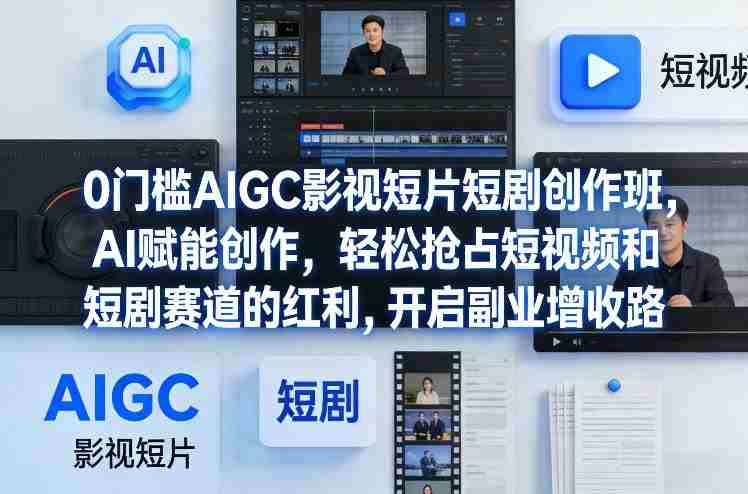 0门槛AIGC影视短片短剧创作班,AI赋能创作,轻松抢占短视频和短剧赛道的红利,开启副业增收路-极速网创