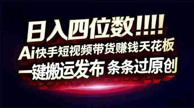 (17610期)日入四位数!快手平台Ai全自动带货赚米,一刀不剪黑科技搬运,一键发布过原创-极速网创