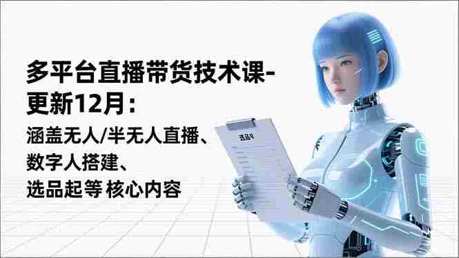 （16895期）平台直播带货技术课-更新12月：涵盖无人/半无人直播、数字人搭建、选品起号等核心内容-极速网创
