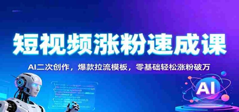 短视频涨粉速成课：AI二次创作，爆款拉流模板，零基础轻松涨粉破万-极速网创