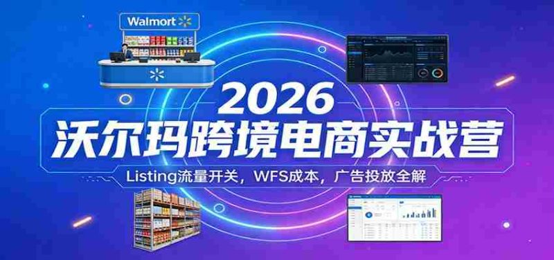 2026沃尔玛跨境电商实战营：Listing流量开关，WFS成本，广告投放全解-极速网创