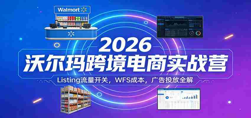 2026沃尔玛跨境电商实战营：Listing流量开关，WFS成本，广告投放全解-极速网创