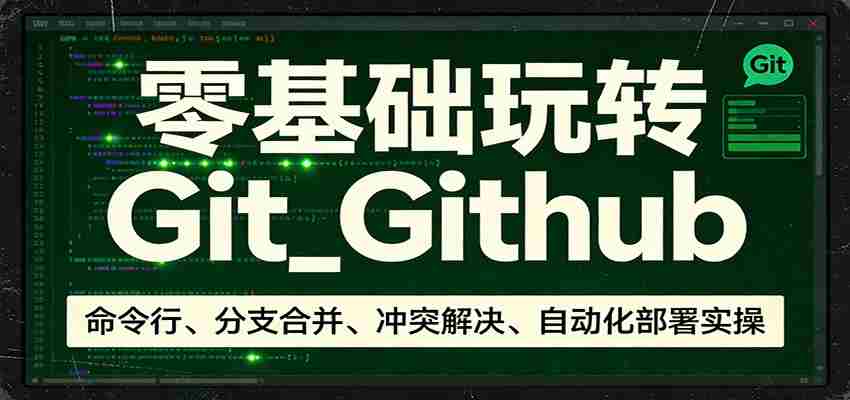 零基础玩转Git_Github：命令行、分支合并、冲突解决、自动化部署实操-极速网创