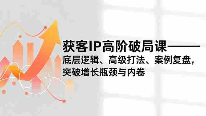 （16804期）获客IP高阶破局课，底层逻辑、高级打法、案例复盘，突破增长瓶颈与内卷-极速网创