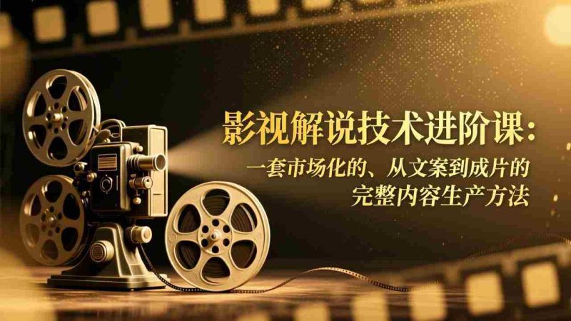 （17185期）影视解说技术进阶课：一套市场化的、从文案到成片的完整内容生产方法-极速网创