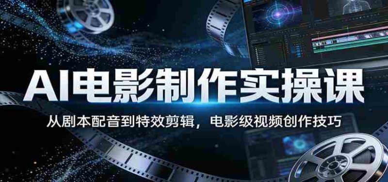 AI电影制作实操课：从剧本配音到特效剪辑，电影级视频创作技巧-极速网创