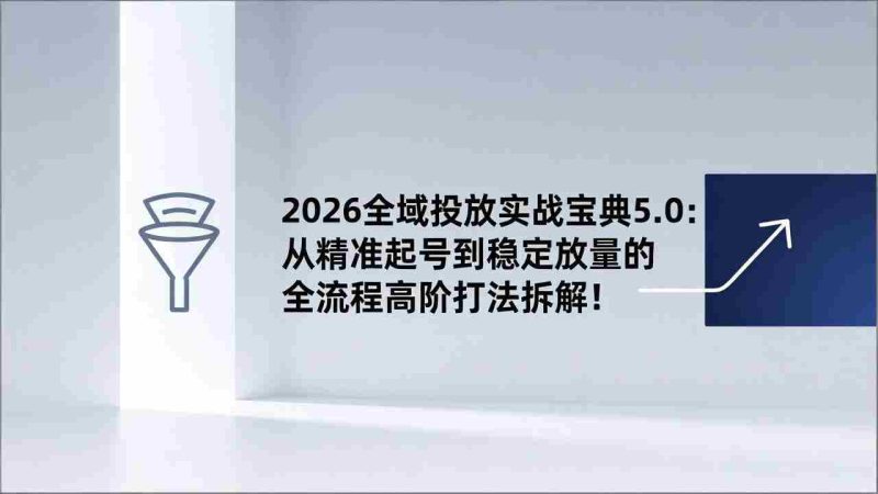 （17156期）2026全域投放实战宝典5.0：从精准起号到稳定放量的全流程高阶打法拆解！-极速网创