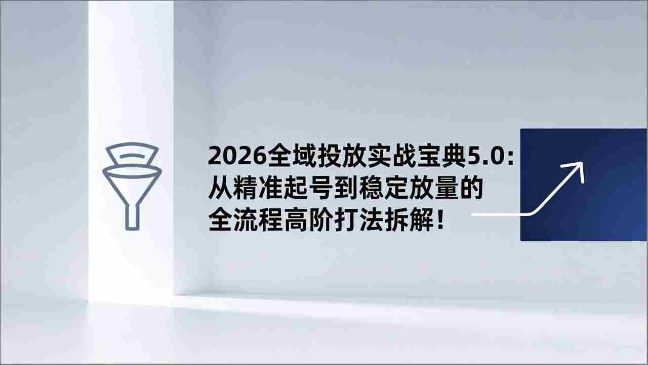 （17156期）2026全域投放实战宝典5.0：从精准起号到稳定放量的全流程高阶打法拆解！-极速网创