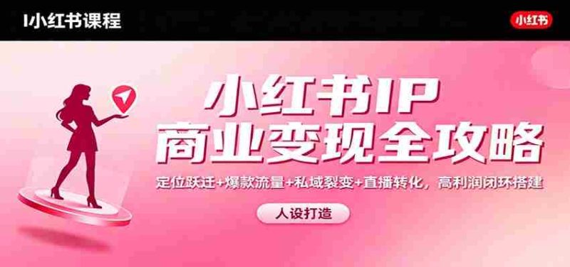 小红书IP商业变现全攻略：定位跃迁+爆款流量+私域裂变+直播转化，高利润闭环搭建-极速网创