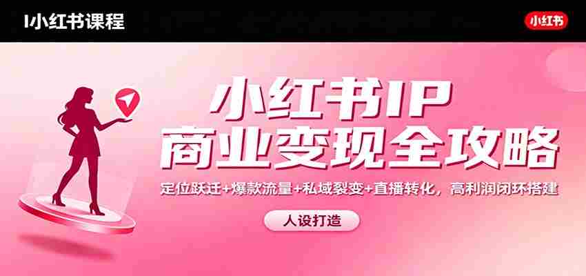 小红书IP商业变现全攻略：定位跃迁+爆款流量+私域裂变+直播转化，高利润闭环搭建-极速网创