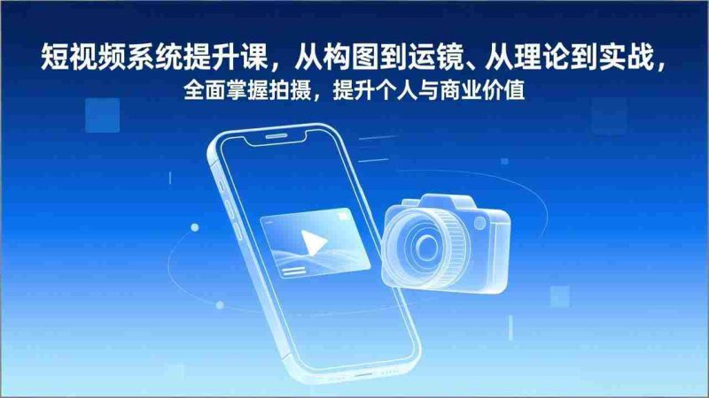 （17053期）短视频系统提升课，从构图到运镜、从理论到实战，全面掌握拍摄，提升个人与商业价值-极速网创