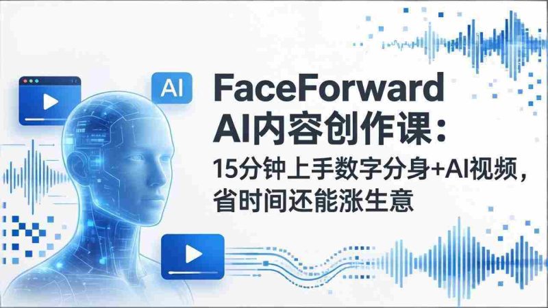 （17681期）FaceForward AI内容创作课：15分钟上手数字分身+AI视频，省时间还能涨生意-极速网创