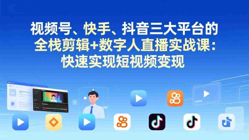 （17414期）视频号、快手、抖音三大平台的全栈剪辑+数字人直播实战课-更新：快速实现短视频变现-极速网创